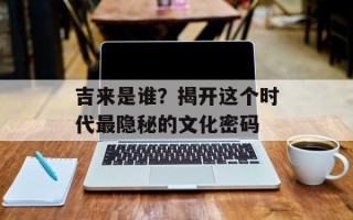 吉来是谁？揭开这个时代最隐秘的文化密码