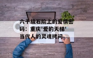 六千级石阶上的爱情密码：重庆'爱的天梯'当代人的灵魂拷问