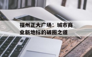 福州正大广场：城市商业新地标的破圈之道