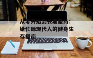 从零开始到长期坚持：给忙碌现代人的健身生存指南