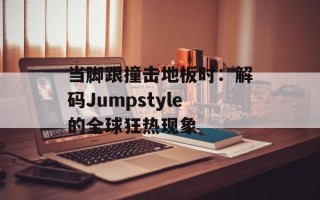 当脚跟撞击地板时：解码Jumpstyle的全球狂热现象