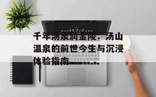 千年汤泉润金陵：汤山温泉的前世今生与沉浸体验指南