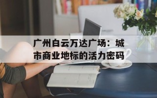 广州白云万达广场：城市商业地标的活力密码