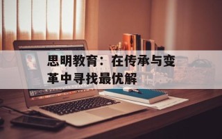 思明教育：在传承与变革中寻找最优解