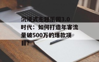 沉浸式主题乐园3.0时代：如何打造年客流量破500万的爆款项目？