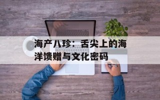 海产八珍：舌尖上的海洋馈赠与文化密码