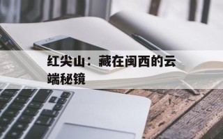 红尖山：藏在闽西的云端秘镜