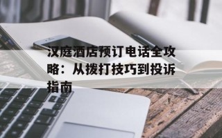 汉庭酒店预订电话全攻略：从拨打技巧到投诉指南
