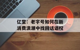 亿堂：老字号如何在新消费浪潮中找回话语权