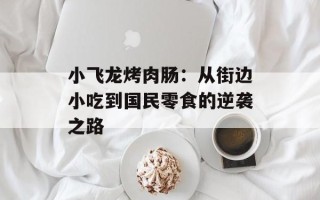 小飞龙烤肉肠：从街边小吃到国民零食的逆袭之路