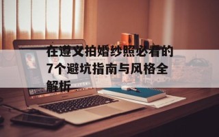 在遵义拍婚纱照必看的7个避坑指南与风格全解析
