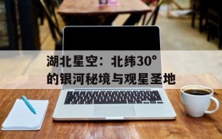 湖北星空：北纬30°的银河秘境与观星圣地