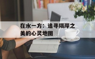 在水一方：追寻隔岸之美的心灵地图