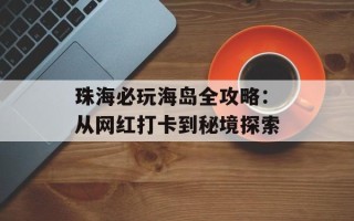 珠海必玩海岛全攻略：从网红打卡到秘境探索