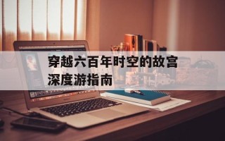 穿越六百年时空的故宫深度游指南