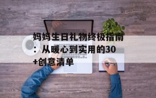 妈妈生日礼物终极指南：从暖心到实用的30+创意清单