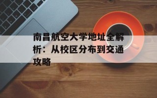 南昌航空大学地址全解析：从校区分布到交通攻略