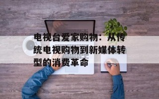 电视台爱家购物：从传统电视购物到新媒体转型的消费革命