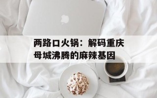 两路口火锅：解码重庆母城沸腾的麻辣基因