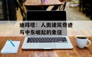 迪拜塔：人类建筑奇迹与中东崛起的象征