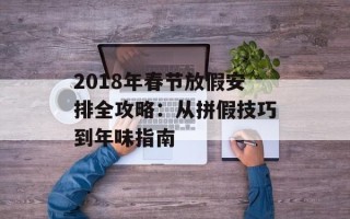2018年春节放假安排全攻略：从拼假技巧到年味指南