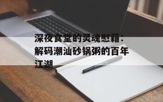 深夜食堂的灵魂慰藉：解码潮汕砂锅粥的百年江湖