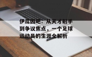 伊瓜因吧：从天才射手到争议焦点，一个足球运动员的生涯全解析