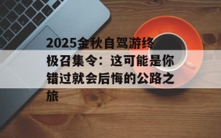 2025金秋自驾游终极召集令：这可能是你错过就会后悔的公路之旅