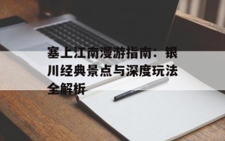 塞上江南漫游指南：银川经典景点与深度玩法全解析