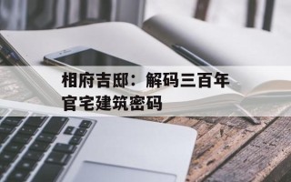 相府吉邸：解码三百年官宅建筑密码