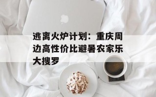 逃离火炉计划：重庆周边高性价比避暑农家乐大搜罗
