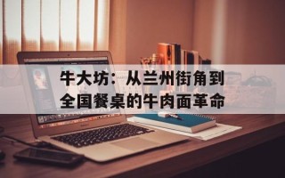 牛大坊：从兰州街角到全国餐桌的牛肉面革命