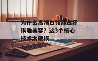 为什么高端白领都选择琪雅美容？这3个核心技术太硬核