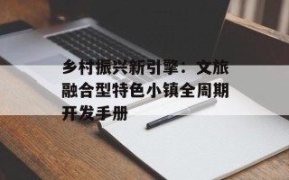 乡村振兴新引擎：文旅融合型特色小镇全周期开发手册