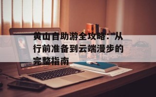 黄山自助游全攻略：从行前准备到云端漫步的完整指南