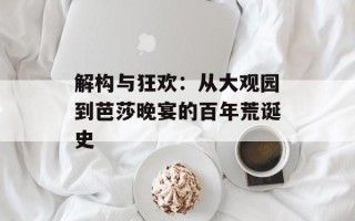 解构与狂欢：从大观园到芭莎晚宴的百年荒诞史