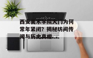 西安美术学院大门为何常年紧闭？揭秘坊间传闻与历史真相