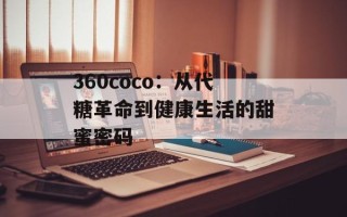 360coco：从代糖革命到健康生活的甜蜜密码