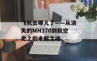 飞机去哪儿了——从消失的MH370到航空史上的未解之谜