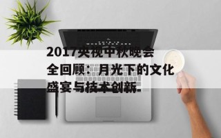 2017央视中秋晚会全回顾：月光下的文化盛宴与技术创新