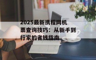2025最新携程网机票查询技巧：从新手到行家的省钱指南