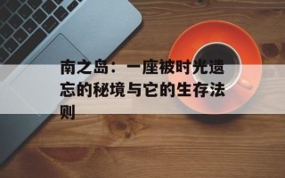 南之岛：一座被时光遗忘的秘境与它的生存法则