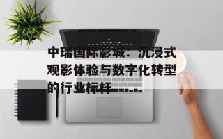 中瑞国际影城：沉浸式观影体验与数字化转型的行业标杆
