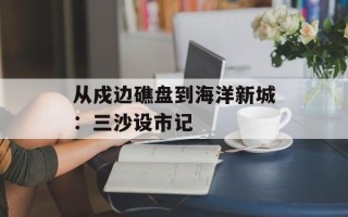 从戍边礁盘到海洋新城：三沙设市记