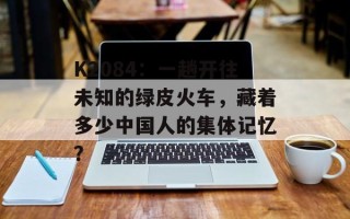 K2084：一趟开往未知的绿皮火车，藏着多少中国人的集体记忆？