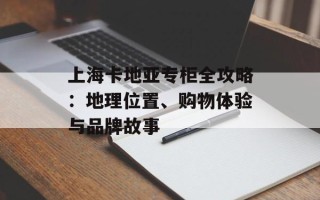 上海卡地亚专柜全攻略：地理位置、购物体验与品牌故事