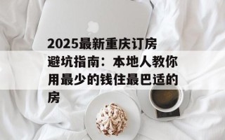 2025最新重庆订房避坑指南：本地人教你用最少的钱住最巴适的房