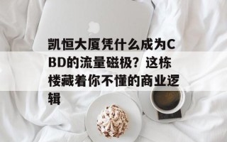 凯恒大厦凭什么成为CBD的流量磁极？这栋楼藏着你不懂的商业逻辑