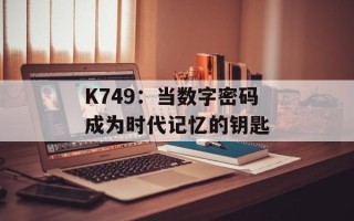 K749：当数字密码成为时代记忆的钥匙
