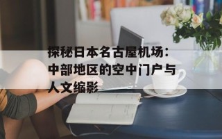 探秘日本名古屋机场：中部地区的空中门户与人文缩影